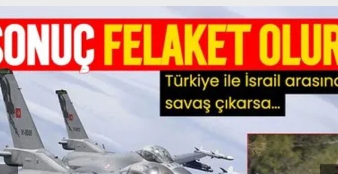 İSRAİL MEDYASINDA TÜRKİYE İTİRAFI: SONUÇ FELAKET OLUR!